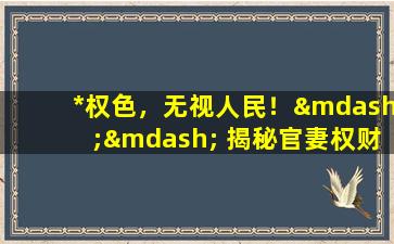 *权色，无视人民！—— 揭秘官妻权财遭受的巨大冲击